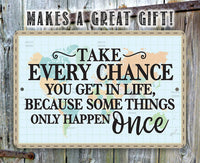 Take Every Chance You Get in Life Because Some Things Only Happen Once - Metal Sign