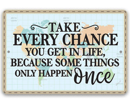 Take Every Chance You Get in Life Because Some Things Only Happen Once - Metal Sign