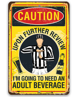 Caution, Upon Further Review, I'm Going To Need An Adult Beverage - Metal Sign